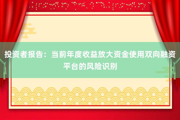 投资者报告：当前年度收益放大资金使用双向融资平台的风险识别