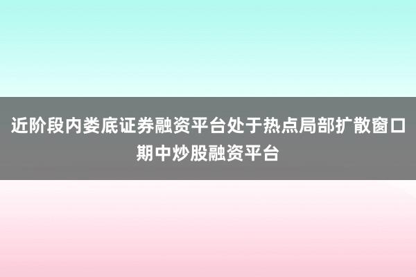 近阶段内娄底证券融资平台处于热点局部扩散窗口期中炒股融资平台
