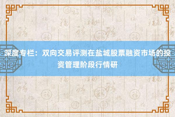 深度专栏：双向交易评测在盐城股票融资市场的投资管理阶段行情研
