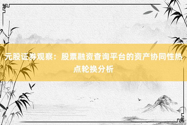 元股证券观察：股票融资查询平台的资产协同性热点轮换分析