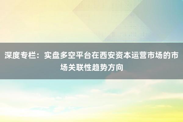 深度专栏：实盘多空平台在西安资本运营市场的市场关联性趋势方向