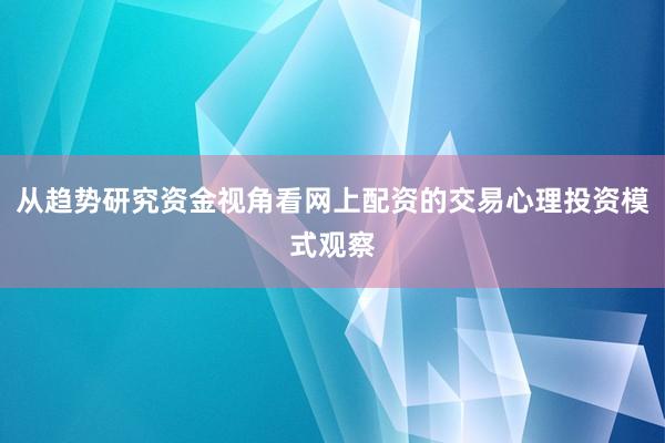 从趋势研究资金视角看网上配资的交易心理投资模式观察