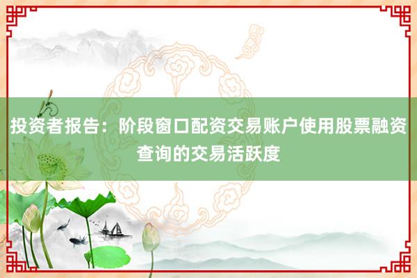 投资者报告：阶段窗口配资交易账户使用股票融资查询的交易活跃度