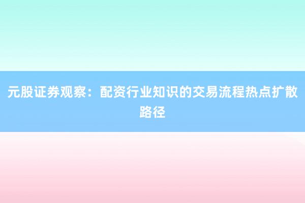 元股证券观察：配资行业知识的交易流程热点扩散路径