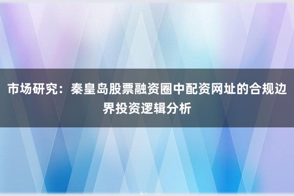 市场研究：秦皇岛股票融资圈中配资网址的合规边界投资逻辑分析