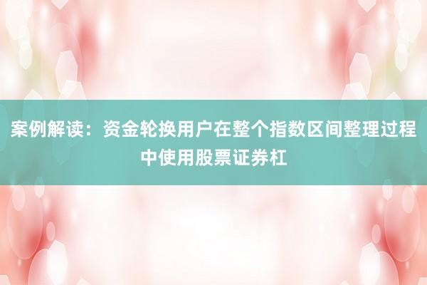案例解读:资金轮换用户在整个指数区间整理过程中使用股票证券杠