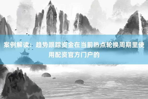 案例解读：趋势跟踪资金在当前热点轮换周期里使用配资官方门户的