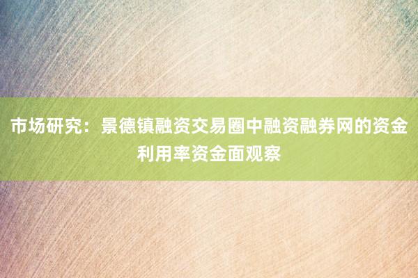 市场研究：景德镇融资交易圈中融资融券网的资金利用率资金面观察