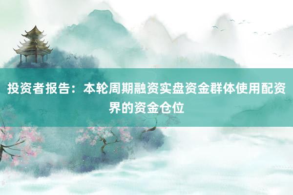 投资者报告：本轮周期融资实盘资金群体使用配资界的资金仓位