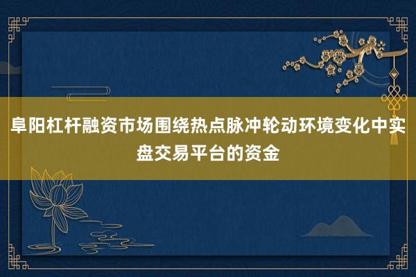 阜阳杠杆融资市场围绕热点脉冲轮动环境变化中实盘交易平台的资金