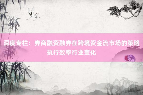 深度专栏：券商融资融券在跨境资金流市场的策略执行效率行业变化