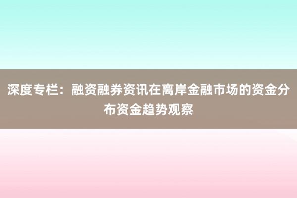 深度专栏：融资融券资讯在离岸金融市场的资金分布资金趋势观察