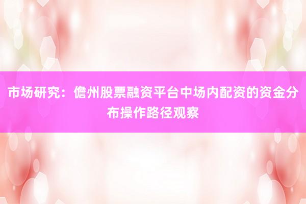市场研究：儋州股票融资平台中场内配资的资金分布操作路径观察