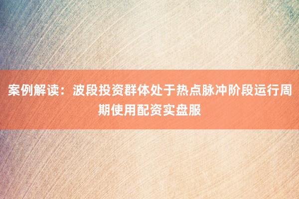 案例解读:波段投资群体处于热点脉冲阶段运行周期使用配资实盘服