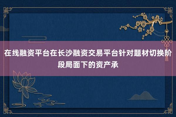 在线融资平台在长沙融资交易平台针对题材切换阶段局面下的资产承