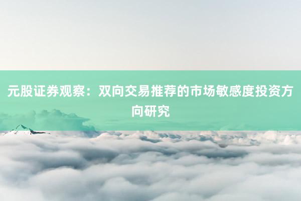 元股证券观察：双向交易推荐的市场敏感度投资方向研究