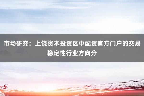 市场研究：上饶资本投资区中配资官方门户的交易稳定性行业方向分