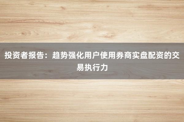 投资者报告：趋势强化用户使用券商实盘配资的交易执行力
