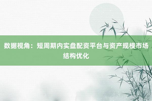 数据视角：短周期内实盘配资平台与资产规模市场结构优化