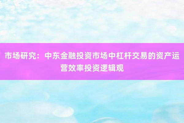 市场研究：中东金融投资市场中杠杆交易的资产运营效率投资逻辑观