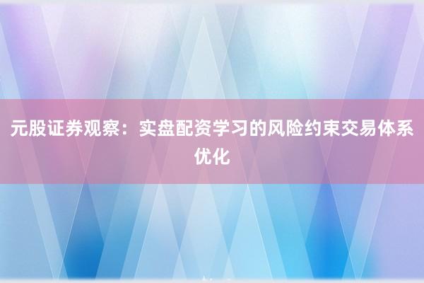 元股证券观察：实盘配资学习的风险约束交易体系优化