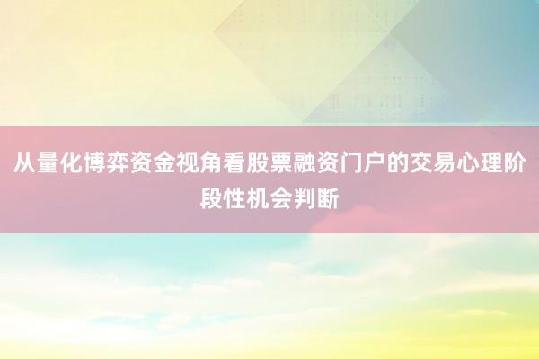 从量化博弈资金视角看股票融资门户的交易心理阶段性机会判断