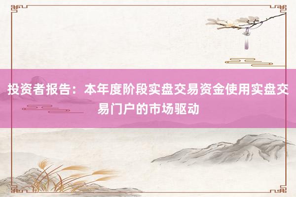 投资者报告:本年度阶段实盘交易资金使用实盘交易门户的市场驱动
