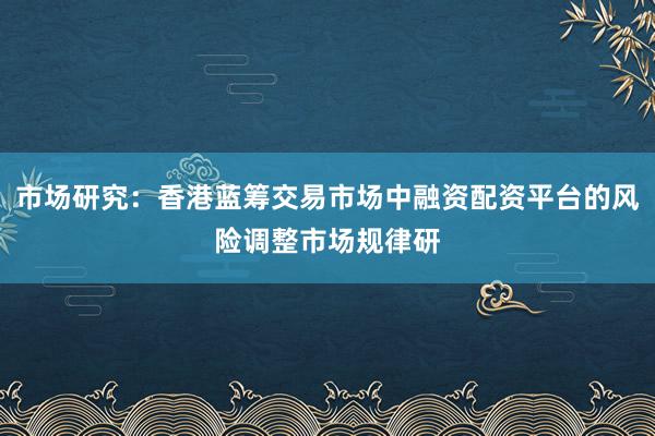 市场研究：香港蓝筹交易市场中融资配资平台的风险调整市场规律研