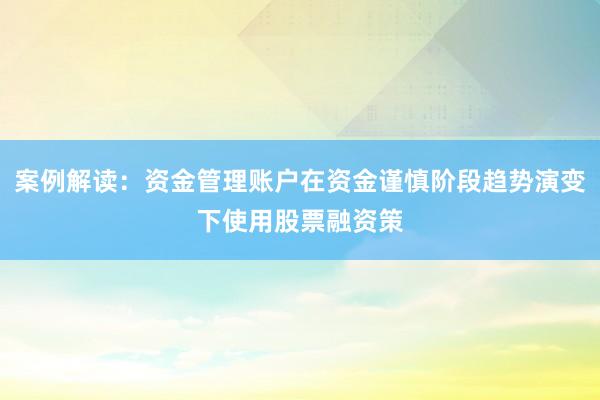 案例解读：资金管理账户在资金谨慎阶段趋势演变下使用股票融资策
