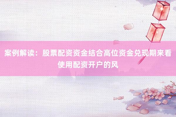 案例解读：股票配资资金结合高位资金兑现期来看使用配资开户的风