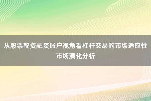 从股票配资融资账户视角看杠杆交易的市场适应性市场演化分析