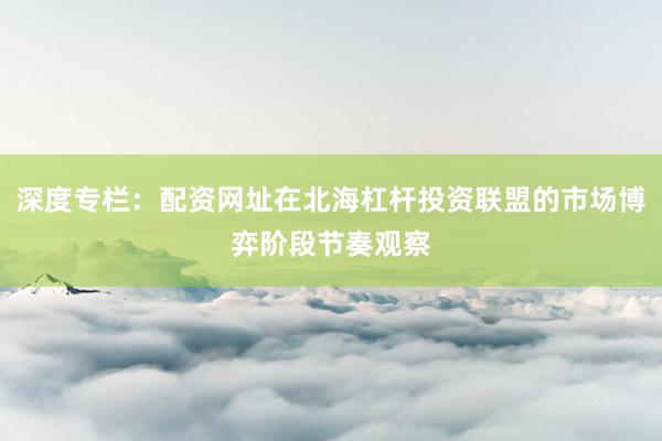 深度专栏：配资网址在北海杠杆投资联盟的市场博弈阶段节奏观察