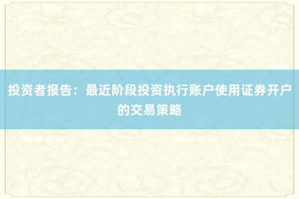 投资者报告：最近阶段投资执行账户使用证券开户的交易策略