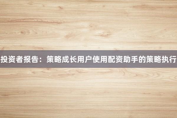 投资者报告:策略成长用户使用配资助手的策略执行