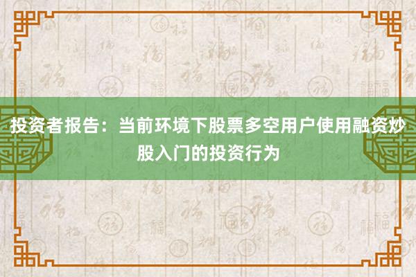 投资者报告:当前环境下股票多空用户使用融资炒股入门的投资行为