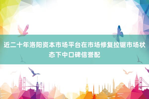 近二十年洛阳资本市场平台在市场修复拉锯市场状态下中口碑信誉配