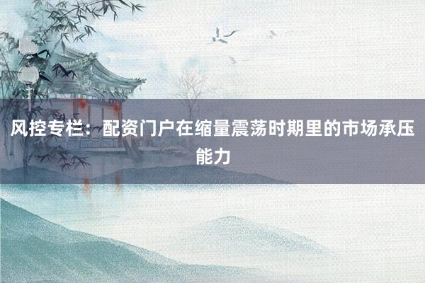 风控专栏：配资门户在缩量震荡时期里的市场承压能力