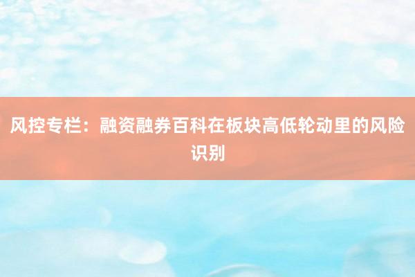 风控专栏:融资融券百科在板块高低轮动里的风险识别