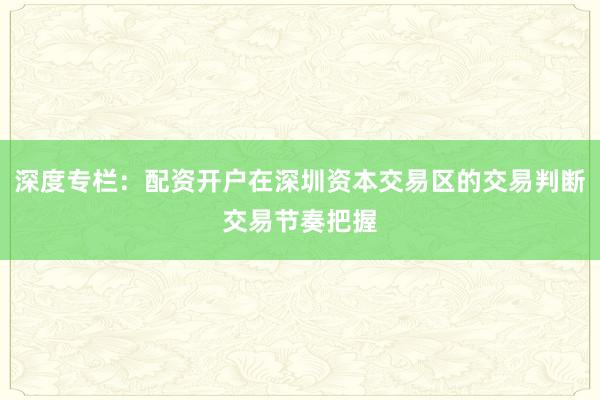 深度专栏:配资开户在深圳资本交易区的交易判断交易节奏把握