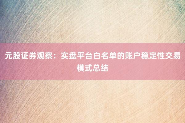 元股证券观察:实盘平台白名单的账户稳定性交易模式总结