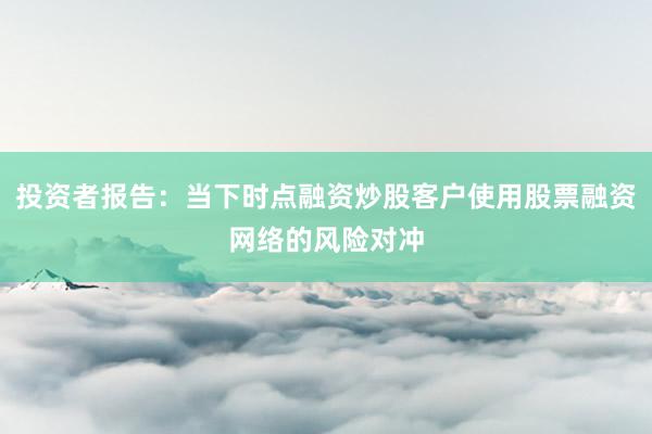 投资者报告：当下时点融资炒股客户使用股票融资网络的风险对冲