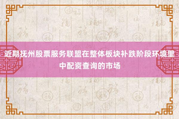 近期抚州股票服务联盟在整体板块补跌阶段环境里中配资查询的市场