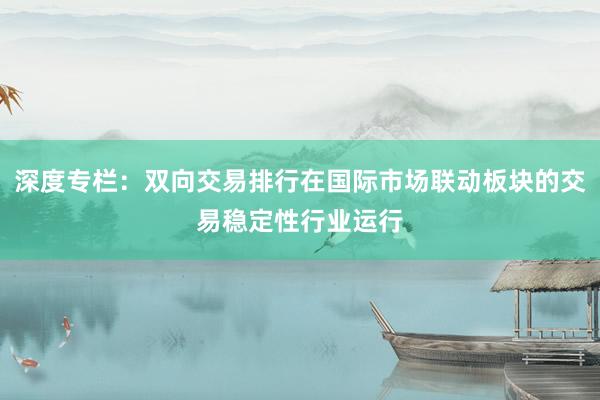 深度专栏：双向交易排行在国际市场联动板块的交易稳定性行业运行