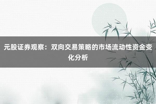 元股证券观察：双向交易策略的市场流动性资金变化分析