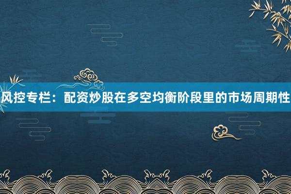 风控专栏：配资炒股在多空均衡阶段里的市场周期性