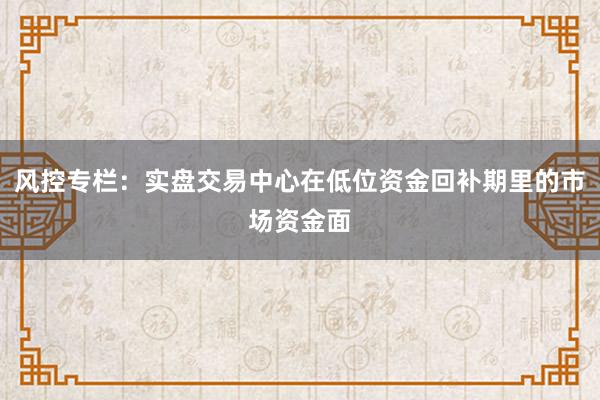风控专栏：实盘交易中心在低位资金回补期里的市场资金面