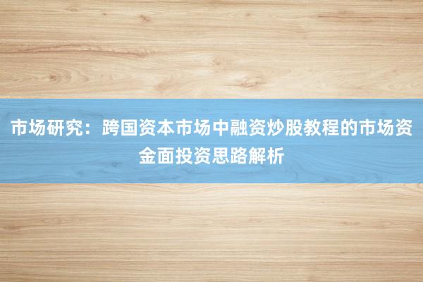 市场研究：跨国资本市场中融资炒股教程的市场资金面投资思路解析