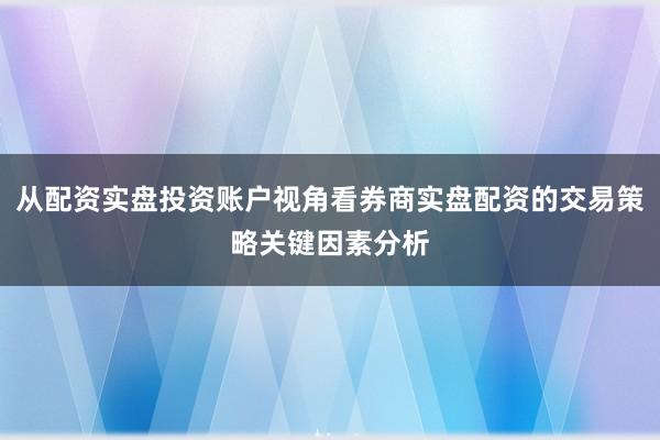 从配资实盘投资账户视角看券商实盘配资的交易策略关键因素分析
