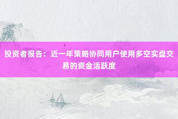 投资者报告：近一年策略协同用户使用多空实盘交易的资金活跃度