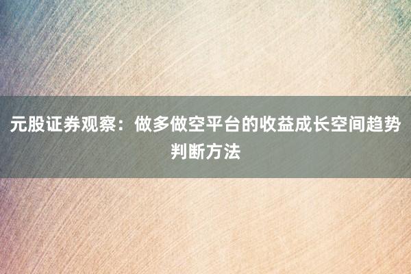 元股证券观察:做多做空平台的收益成长空间趋势判断方法